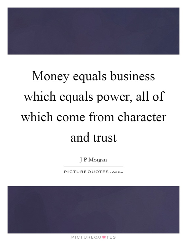 Money equals business which equals power, all of which come from character and trust Picture Quote #1