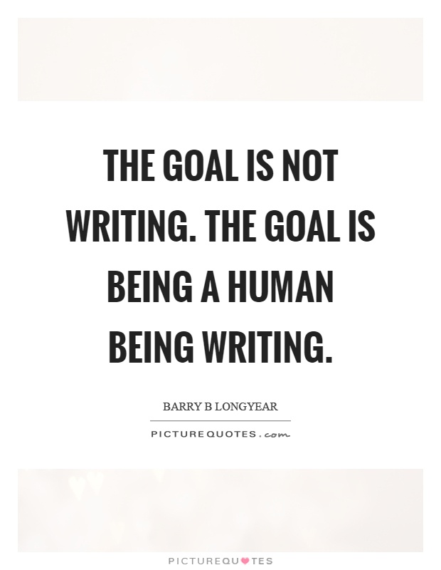 The goal is not writing. The goal is being a human being writing Picture Quote #1