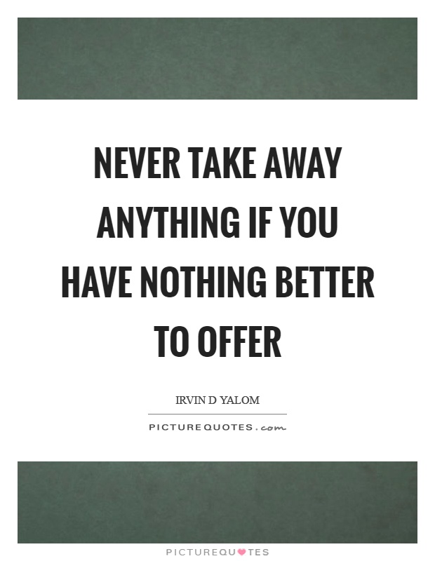 Never take away anything if you have nothing better to offer Picture Quote #1