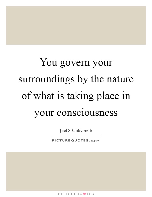 You govern your surroundings by the nature of what is taking place in your consciousness Picture Quote #1