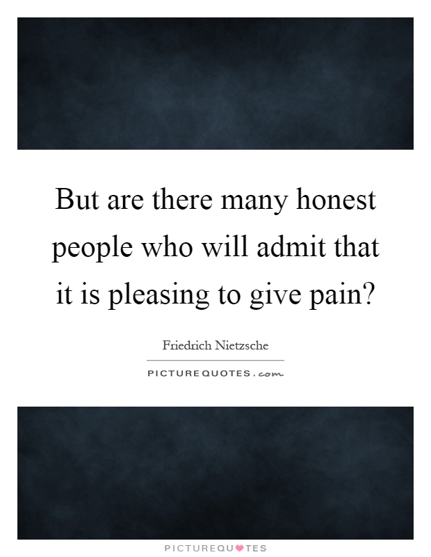 But are there many honest people who will admit that it is pleasing to give pain? Picture Quote #1
