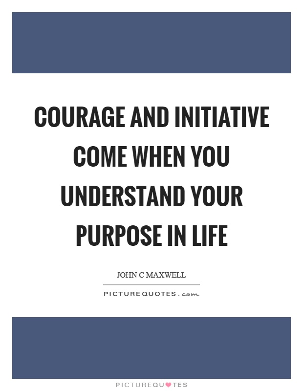 Courage and initiative come when you understand your purpose in life Picture Quote #1