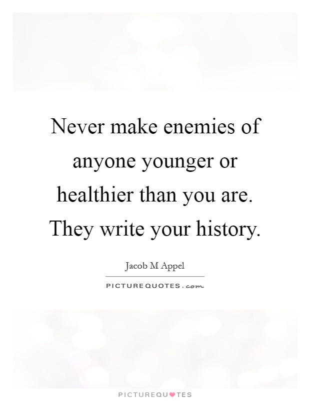 Never make enemies of anyone younger or healthier than you are. They write your history Picture Quote #1