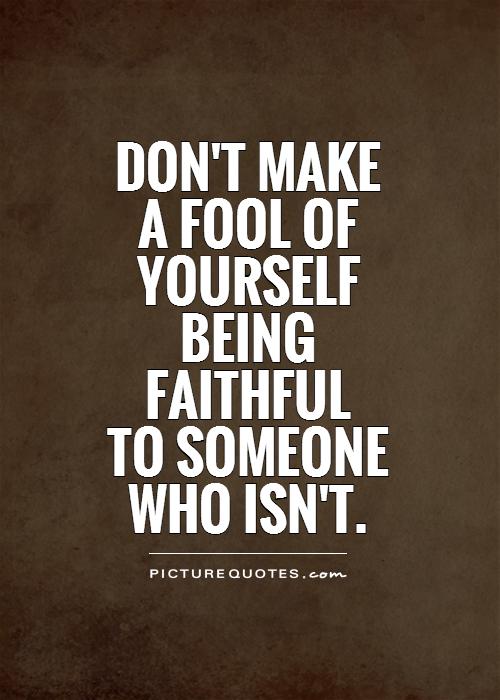 Don't make  a fool of  yourself  being  faithful  to someone  who isn't Picture Quote #1