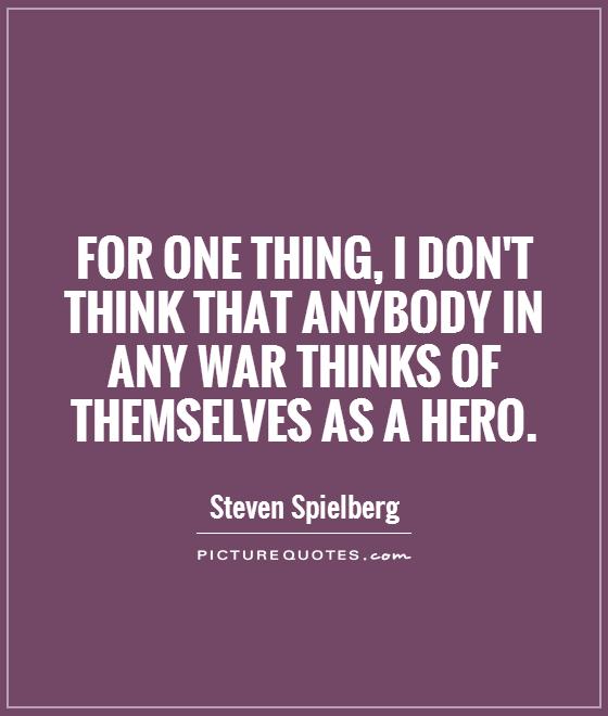 For one thing, I don't think that anybody in any war thinks of themselves as a hero Picture Quote #1