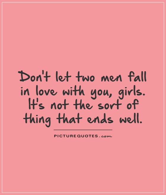 Don't let two men fall in love with you, girls. It's not the sort of ...