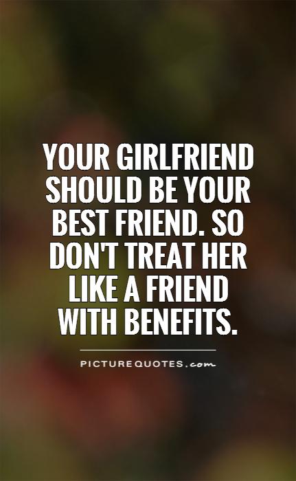 Your girlfriend should be your best friend. so don't treat her like a friend  with benefits Picture Quote #1