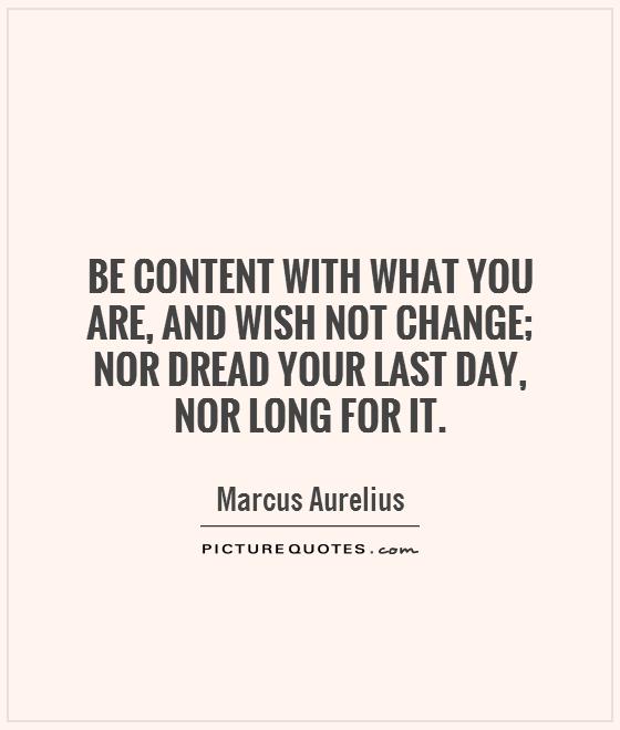 Be content with what you are, and wish not change; nor dread your last day,  nor long for it Picture Quote #1
