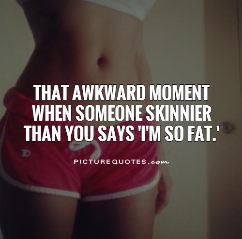 That awkward moment when someone skinnier than you says 'I'm so fat.' Picture Quote #1