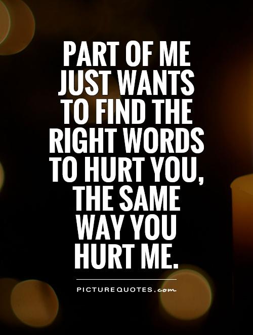 Part of me just wants to find the right words to hurt you, the same way you hurt me Picture Quote #1