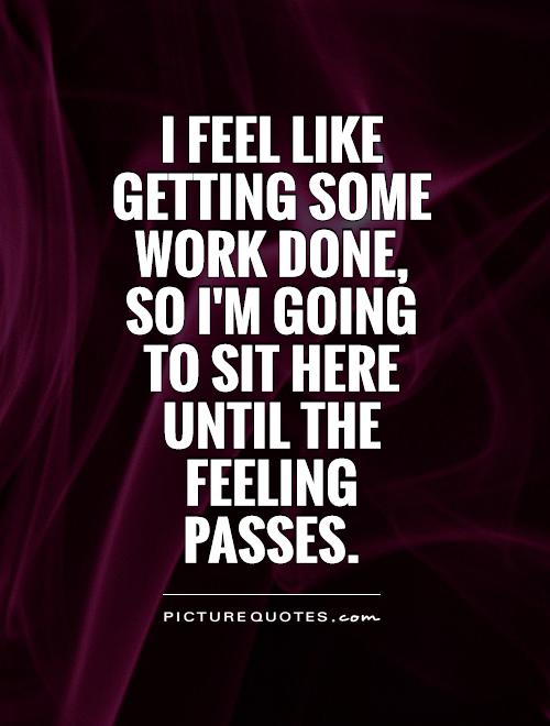 I feel like getting some work done, so I'm going to sit here until the feeling passes Picture Quote #1