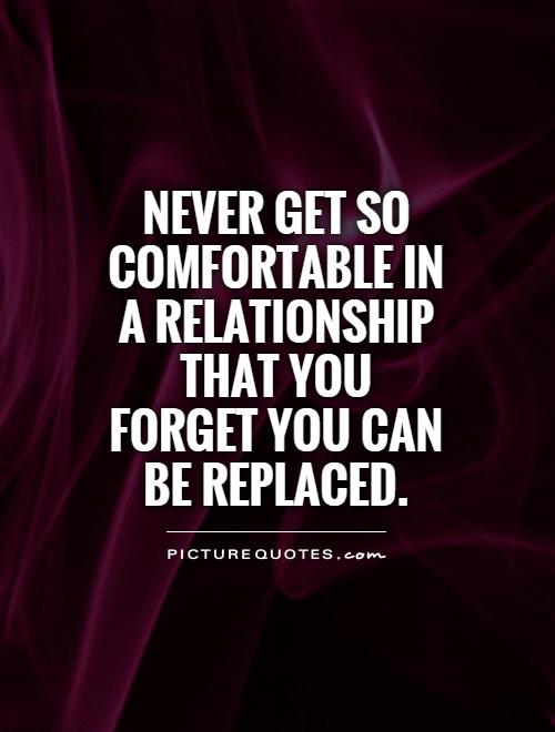 Never get so comfortable in a relationship that you forget you can be replaced Picture Quote #1