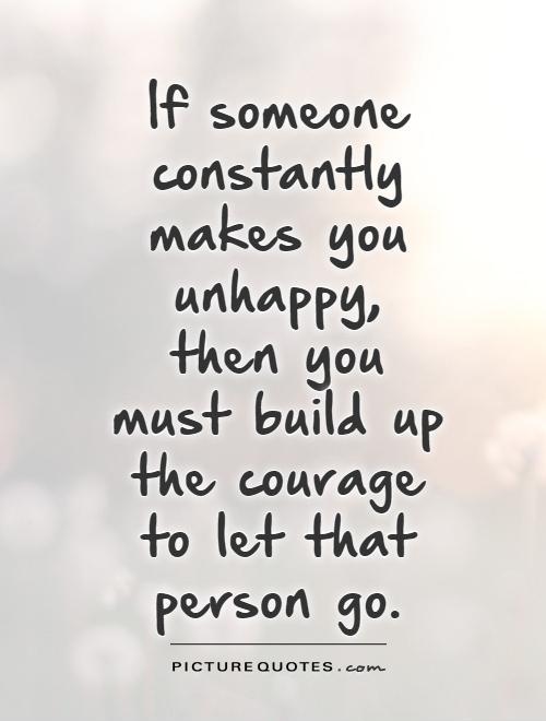 If someone constantly makes you unhappy, then you must build up the courage to let that person go Picture Quote #1