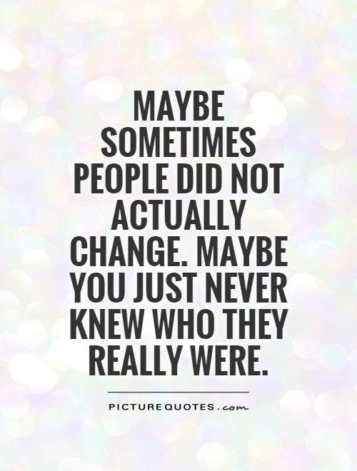 Maybe sometimes people did not actually change. Maybe you just never knew who they really were Picture Quote #1
