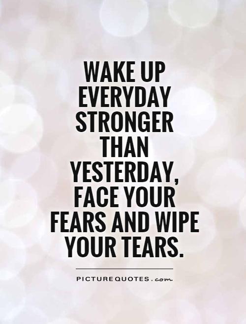 Wake up everyday stronger than yesterday, face your fears and wipe your tears Picture Quote #1