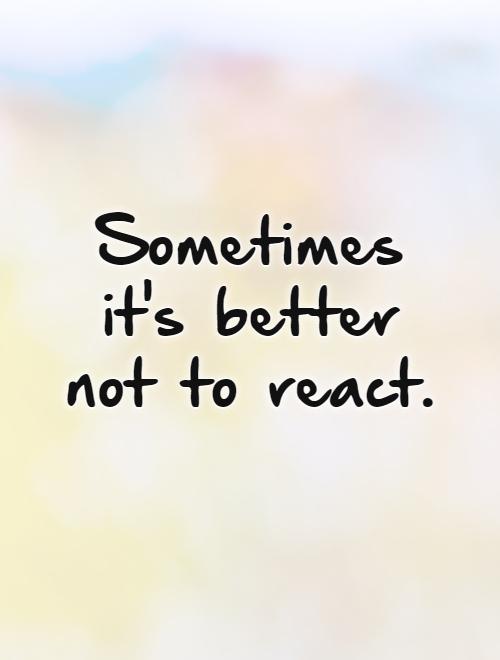 Sometimes it's better not to react Picture Quote #1