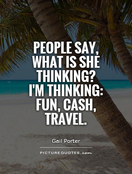 People say, what is she thinking?  I'm thinking: fun, cash, travel Picture Quote #1
