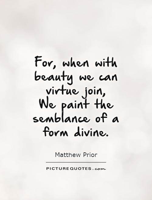 For, when with beauty we can virtue join,  We paint the semblance of a form divine Picture Quote #1