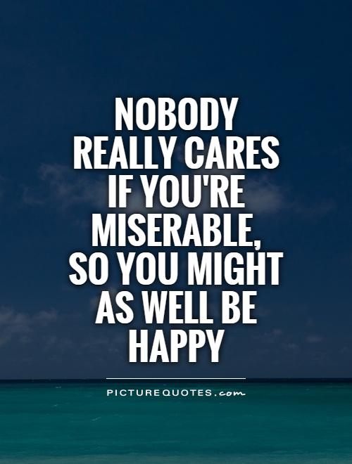 Nobody really cares if you're miserable,  so you might as well be happy  Picture Quote #1