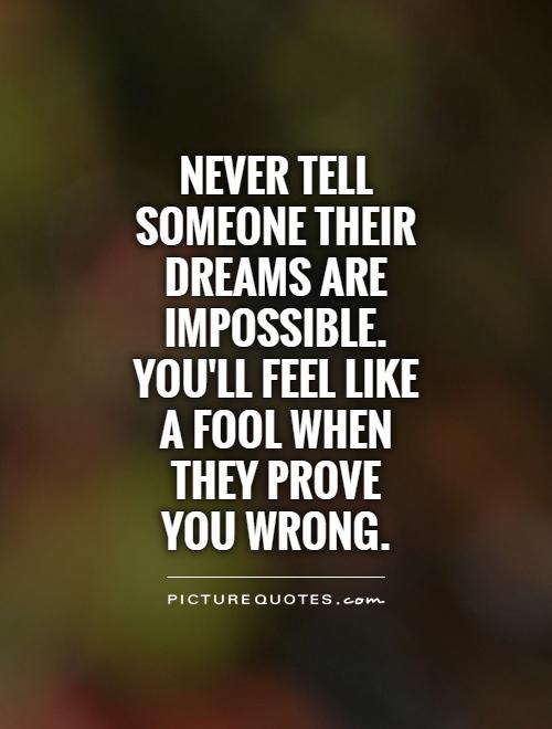 Never tell someone their dreams are impossible. You'll feel like  a fool when  they prove  you wrong Picture Quote #1