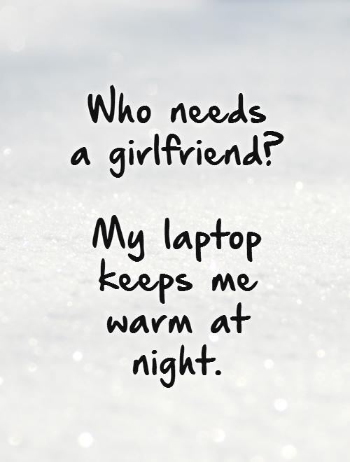 Who needs a girlfriend?   My laptop keeps me warm at night.   Picture Quote #1