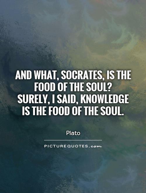 And what, Socrates, is the food of the soul?  Surely, I said, knowledge is the food of the soul Picture Quote #1