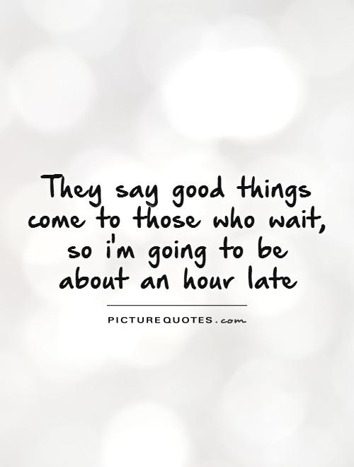 They say good things come to those who wait, so i'm going to be  about an hour late Picture Quote #1