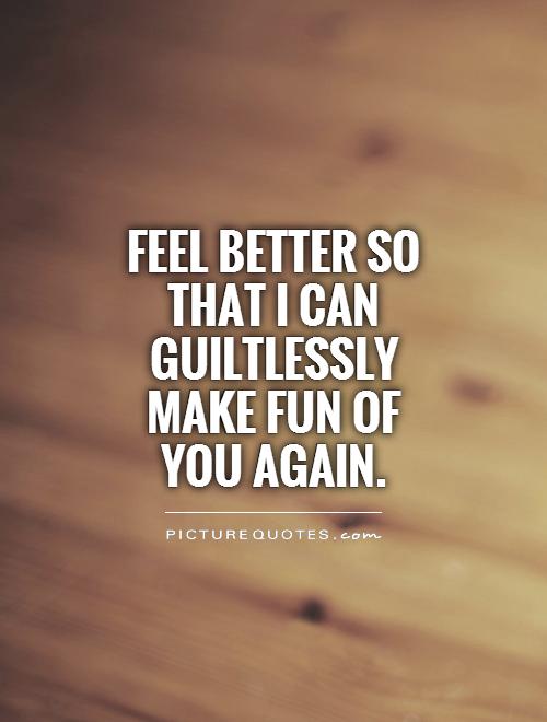Feel better so that I can guiltlessly make fun of you again Picture Quote #1