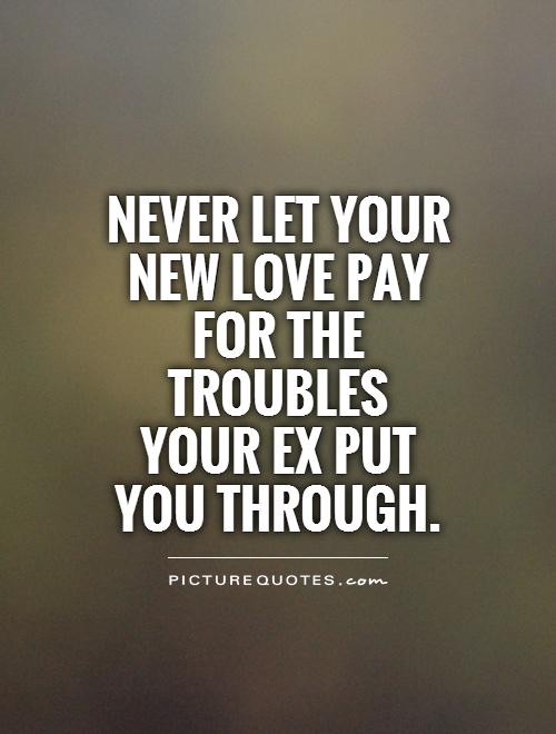 Never let your new love pay for the troubles your ex put you through Picture Quote #1