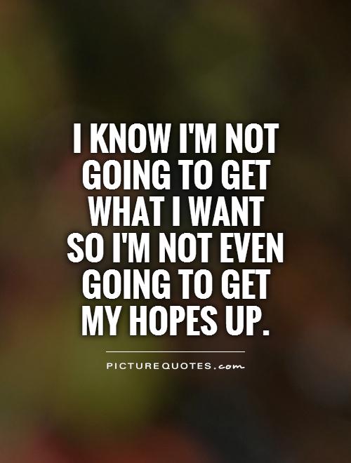 I know I'm not going to get what I want so I'm not even going to get my hopes up Picture Quote #1