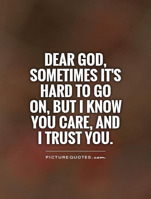Dear God, sometimes it's hard to go on, but I know you care, and I trust you Picture Quote #1