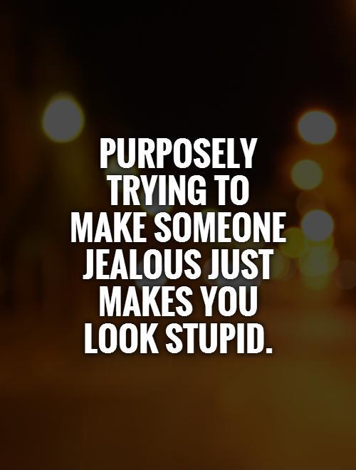 Purposely trying to make someone jealous just makes you look stupid Picture Quote #1