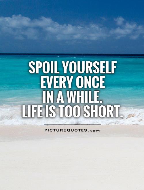 Spoil yourself every once  in a while.  Life is too short Picture Quote #1