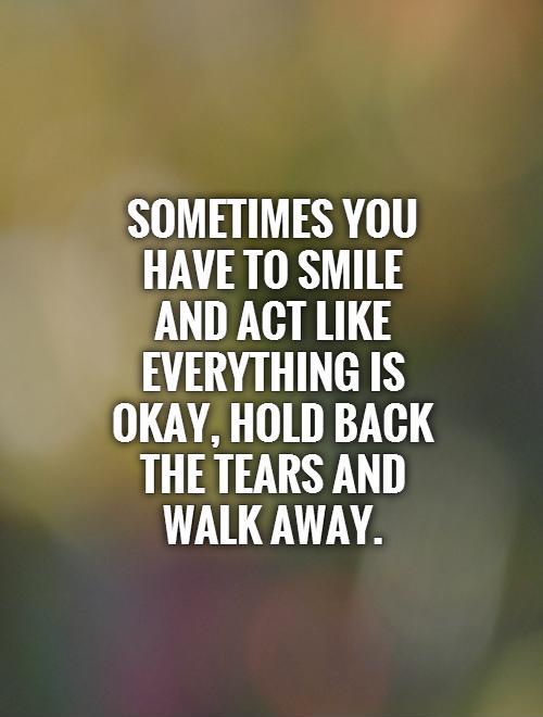 Sometimes you have to smile and act like everything is okay, hold back the tears and walk away Picture Quote #1