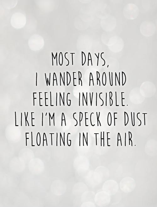 Most days,  i wander around  feeling invisible.  Like I'm a speck of dust floating in the air Picture Quote #1