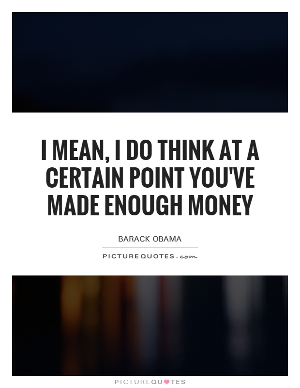 I mean, I do think at a certain point you've made enough money Picture Quote #1