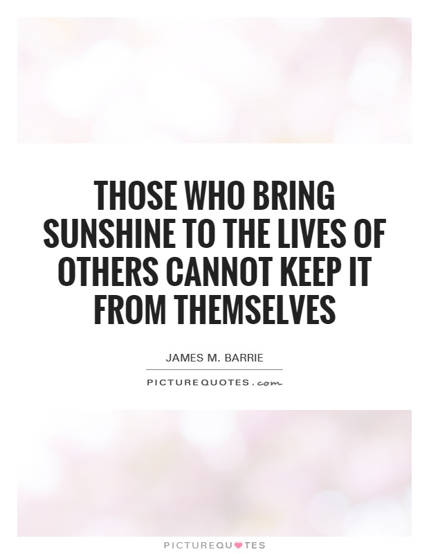 Those who bring sunshine to the lives of others cannot keep it from themselves Picture Quote #1