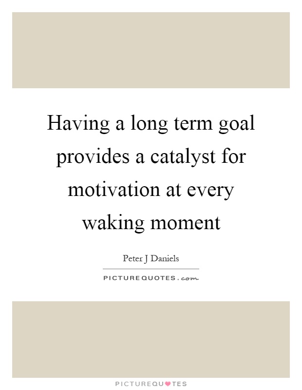Having a long term goal provides a catalyst for motivation at every waking moment Picture Quote #1