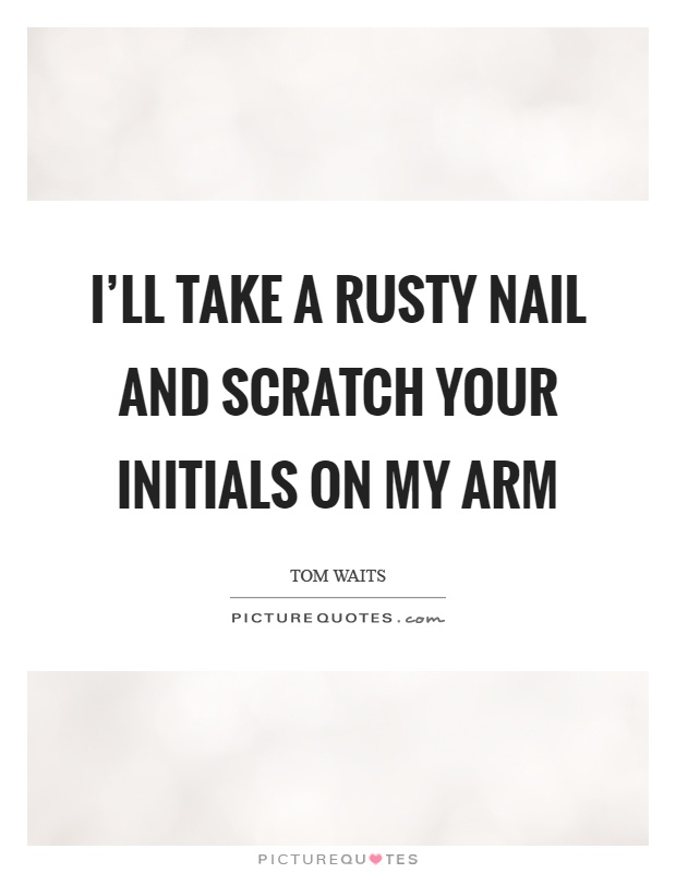 I’ll take a rusty nail and scratch your initials on my arm Picture Quote #1