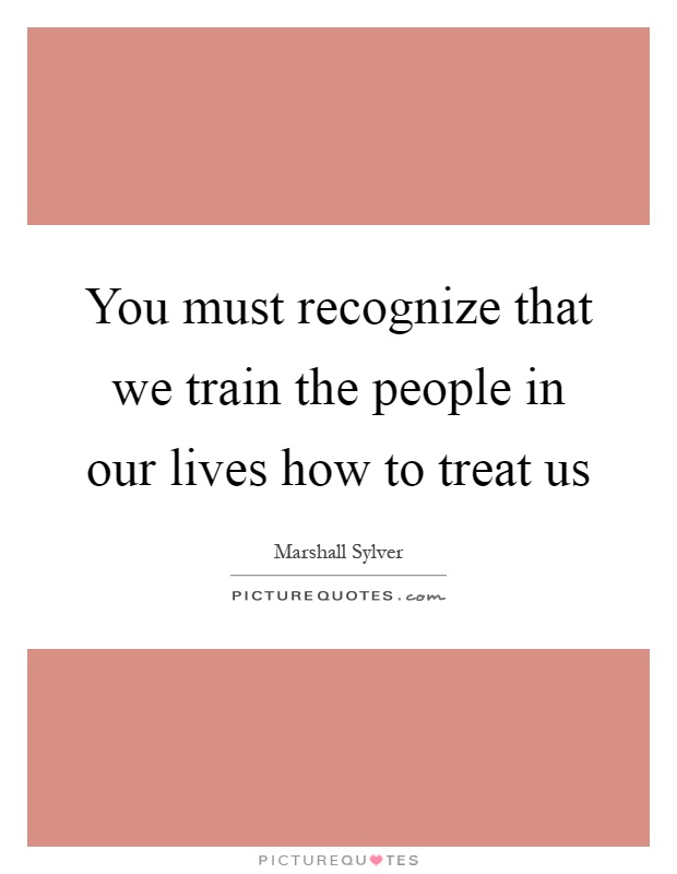 You must recognize that we train the people in our lives how to treat us Picture Quote #1