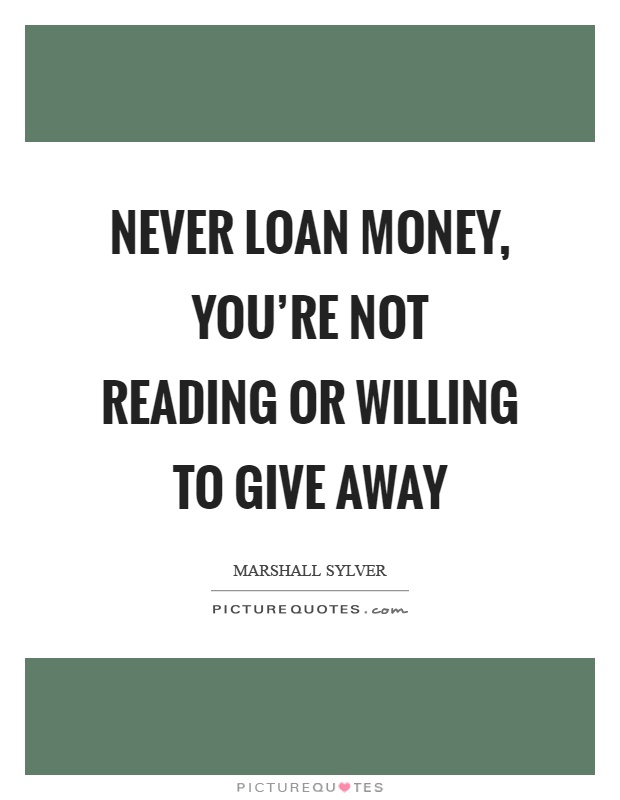 Never loan money, you’re not reading or willing to give away Picture Quote #1