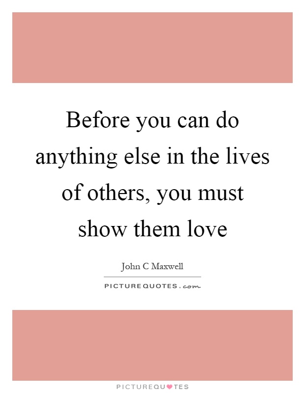 Before you can do anything else in the lives of others, you must show them love Picture Quote #1