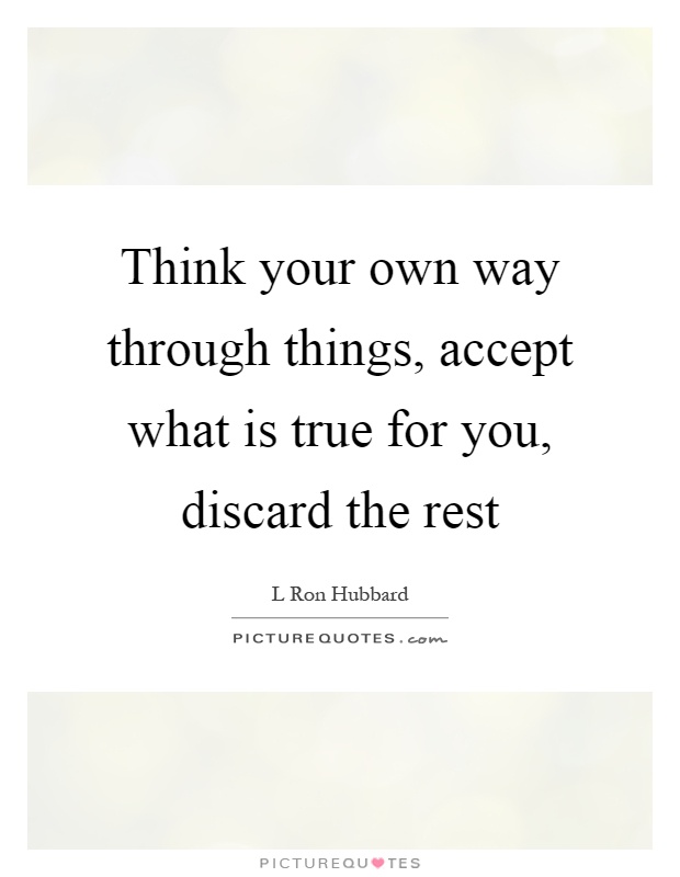 Think your own way through things, accept what is true for you, discard the rest Picture Quote #1