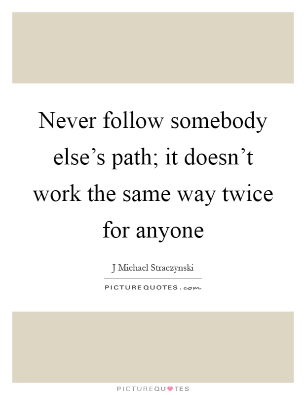 Never follow somebody else’s path; it doesn’t work the same way twice for anyone Picture Quote #1