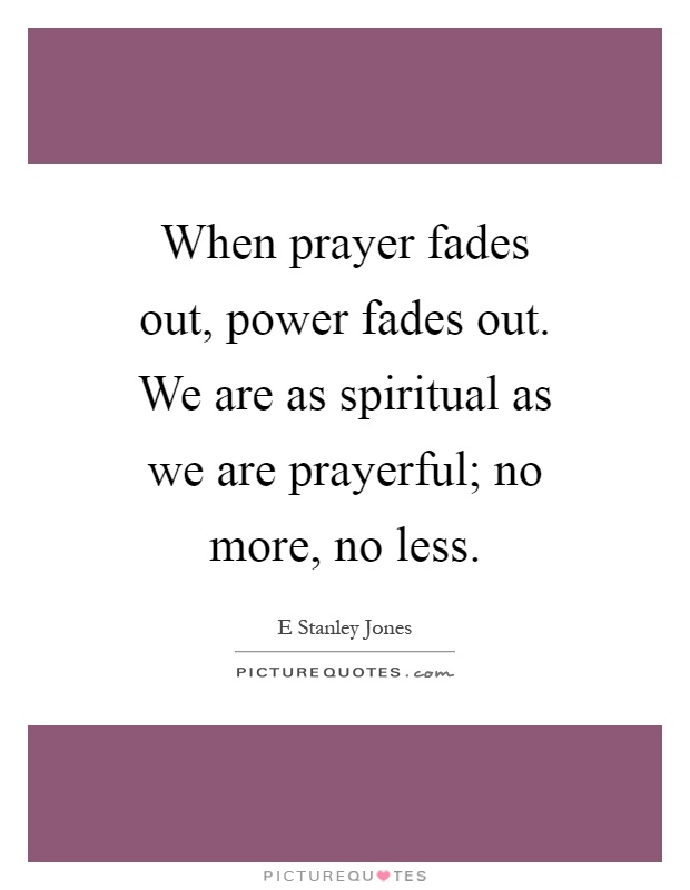 When prayer fades out, power fades out. We are as spiritual as we are prayerful; no more, no less Picture Quote #1