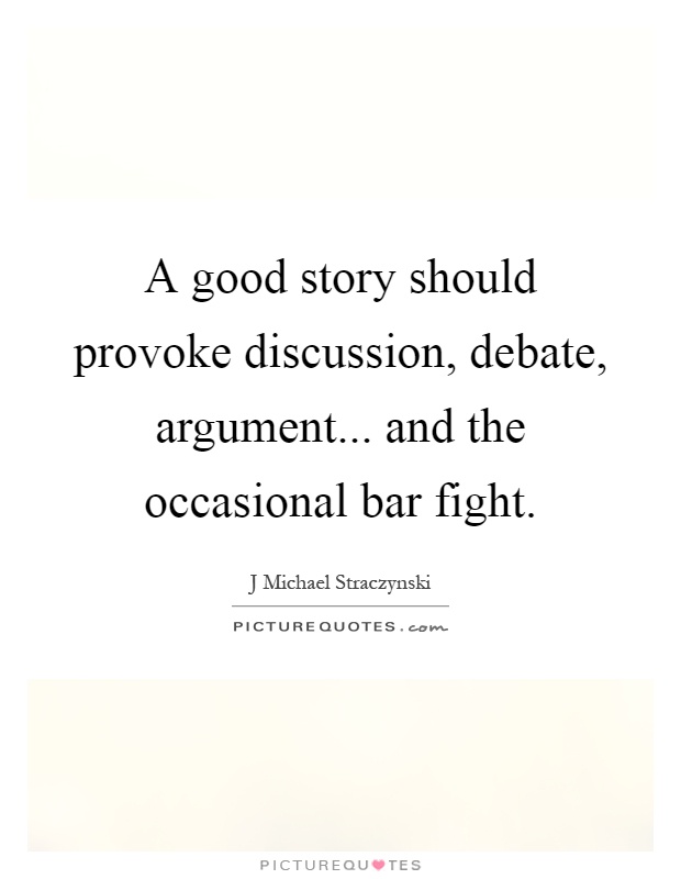 A good story should provoke discussion, debate, argument... and the occasional bar fight Picture Quote #1