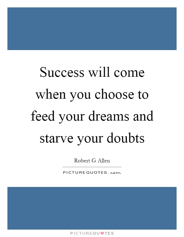 Success will come when you choose to feed your dreams and starve your doubts Picture Quote #1