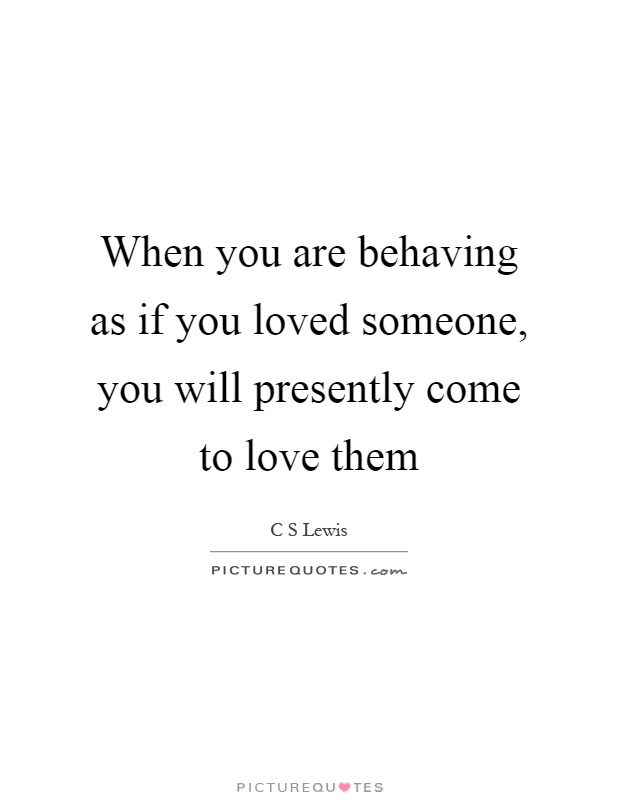 When you are behaving as if you loved someone, you will presently come to love them Picture Quote #1