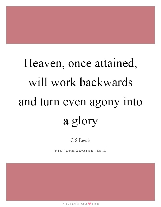 Heaven, once attained, will work backwards and turn even agony into a glory Picture Quote #1