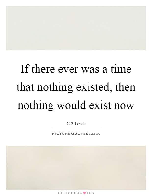 If there ever was a time that nothing existed, then nothing would exist now Picture Quote #1
